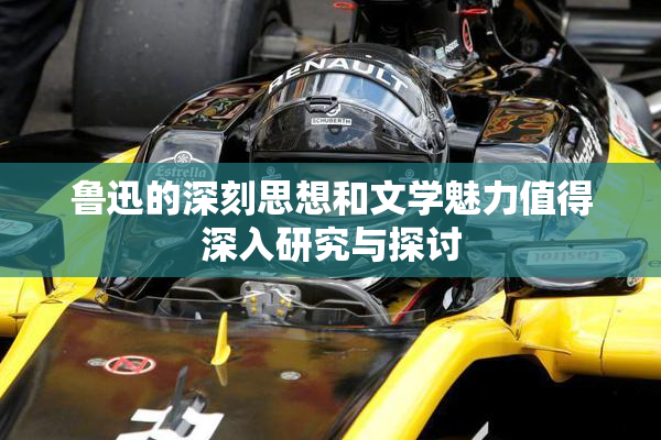 鲁迅的深刻思想和文学魅力值得深入研究与探讨