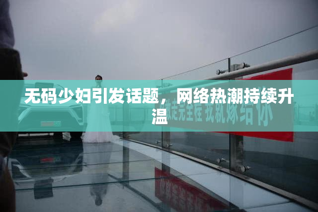 无码少妇引发话题，网络热潮持续升温