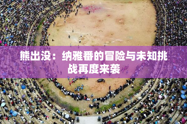 熊出没：纳雅番的冒险与未知挑战再度来袭