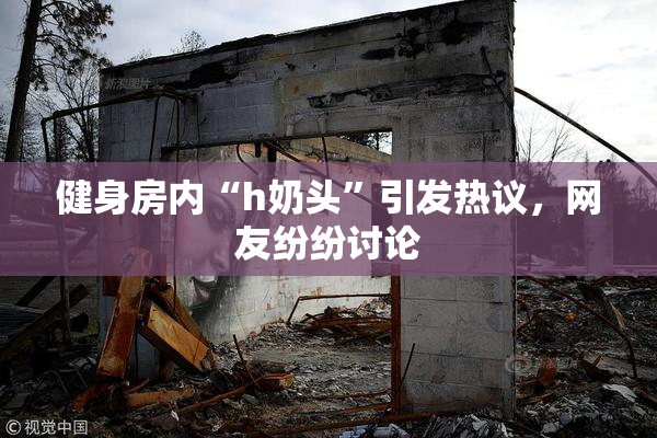 健身房内“h奶头”引发热议，网友纷纷讨论