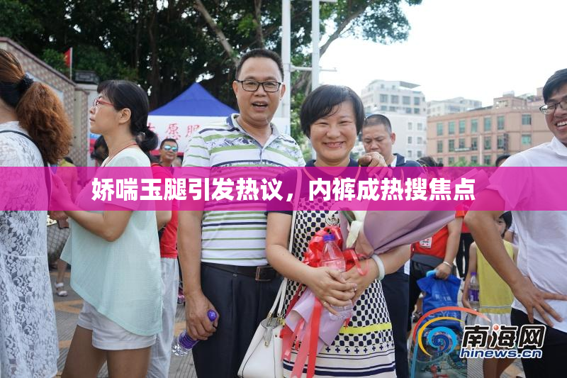 娇喘玉腿引发热议，内裤成热搜焦点