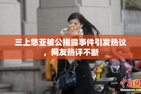 三上悠亚被公揭露事件引发热议，网友热评不断
