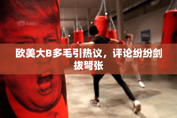 欧美大B多毛引热议，评论纷纷剑拔弩张