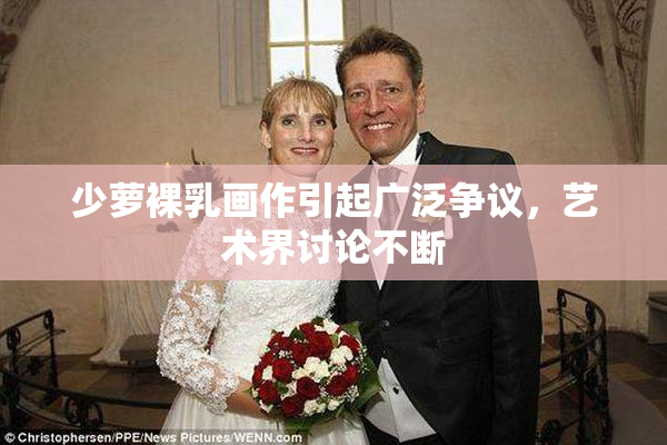 少萝裸乳画作引起广泛争议，艺术界讨论不断