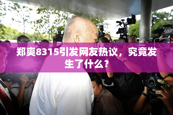 郑爽8315引发网友热议，究竟发生了什么？