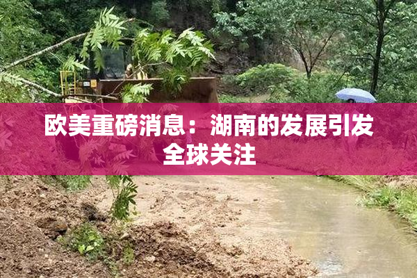 欧美重磅消息：湖南的发展引发全球关注