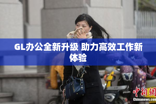 GL办公全新升级 助力高效工作新体验