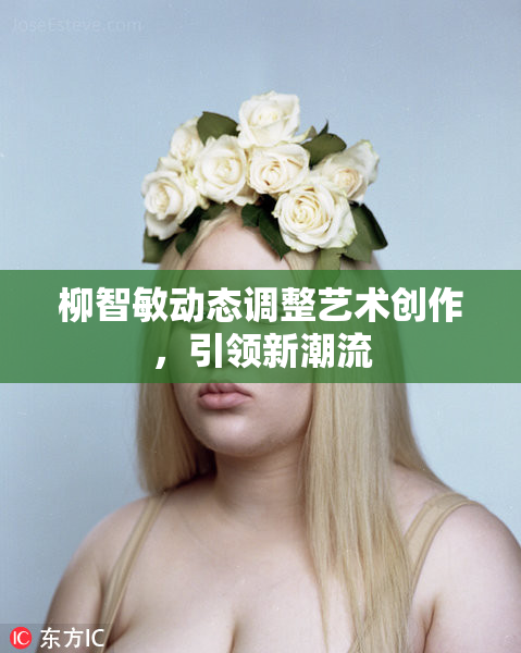 柳智敏动态调整艺术创作，引领新潮流