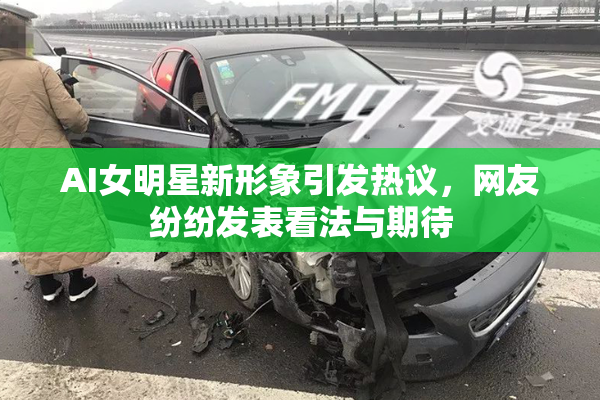 AI女明星新形象引发热议，网友纷纷发表看法与期待