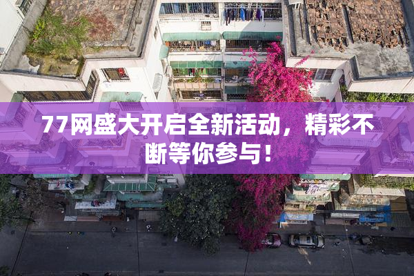 77网盛大开启全新活动，精彩不断等你参与！