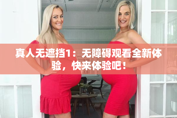 真人无遮挡1：无障碍观看全新体验，快来体验吧！