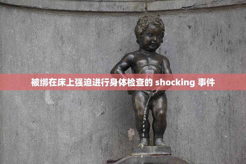 被绑在床上强迫进行身体检查的 shocking 事件