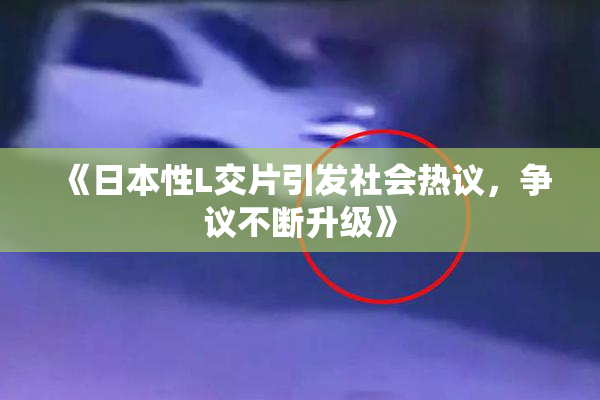 《日本性L交片引发社会热议，争议不断升级》