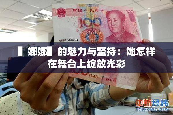 ▌娜娜▌的魅力与坚持：她怎样在舞台上绽放光彩