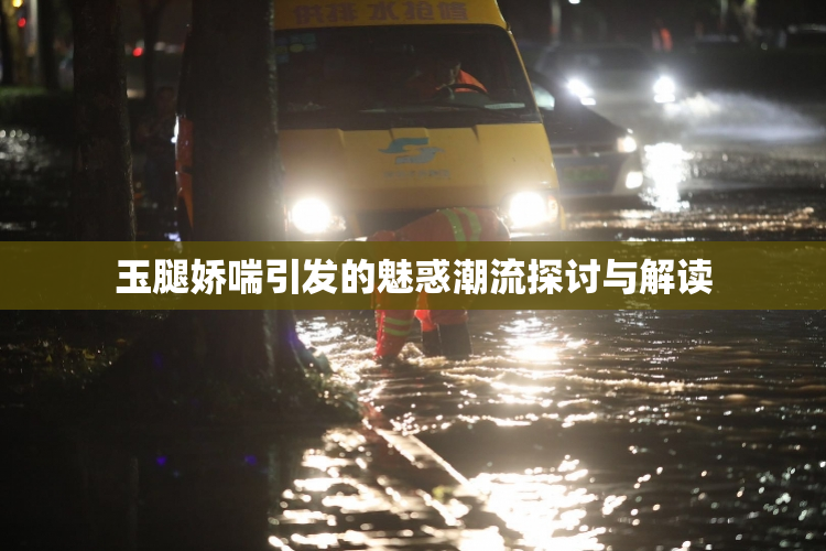 玉腿娇喘引发的魅惑潮流探讨与解读