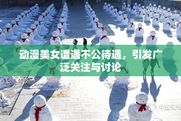 动漫美女遭遇不公待遇，引发广泛关注与讨论