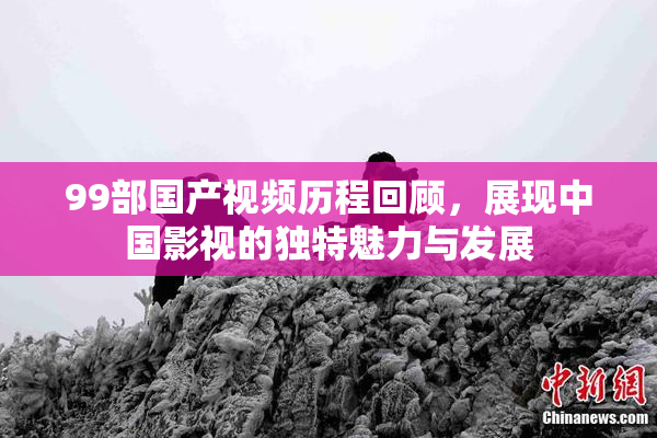 99部国产视频历程回顾，展现中国影视的独特魅力与发展