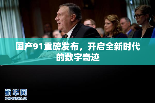 国产91重磅发布，开启全新时代的数字奇迹