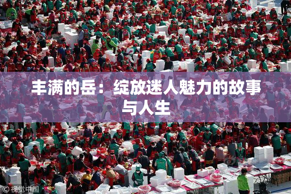丰满的岳：绽放迷人魅力的故事与人生