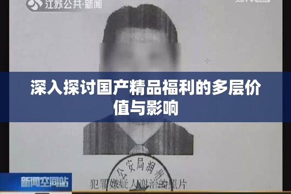 深入探讨国产精品福利的多层价值与影响