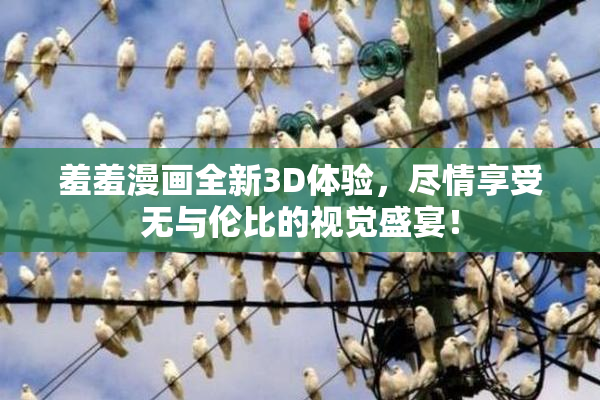 羞羞漫画全新3D体验，尽情享受无与伦比的视觉盛宴！