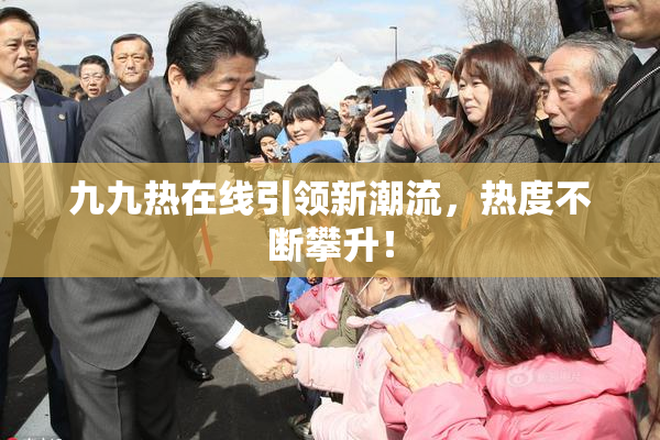 九九热在线引领新潮流，热度不断攀升！
