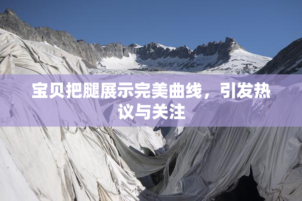 宝贝把腿展示完美曲线，引发热议与关注