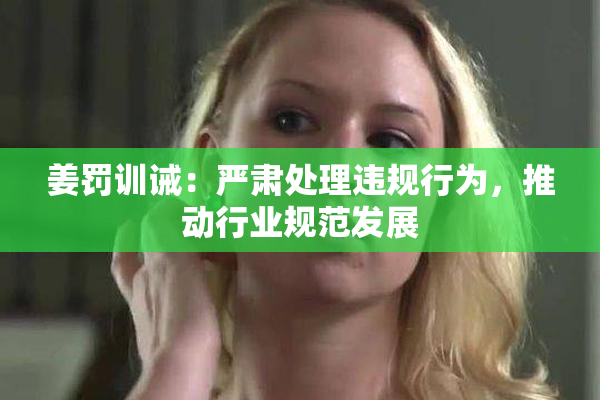 姜罚训诫：严肃处理违规行为，推动行业规范发展