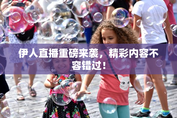 伊人直播重磅来袭，精彩内容不容错过！