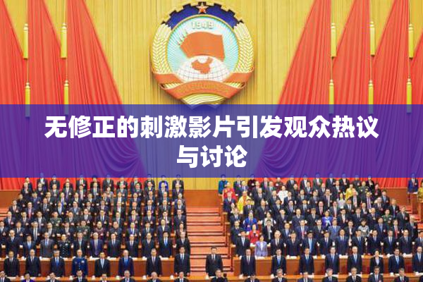 无修正的刺激影片引发观众热议与讨论