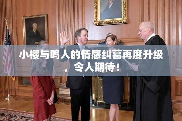 小樱与鸣人的情感纠葛再度升级，令人期待！