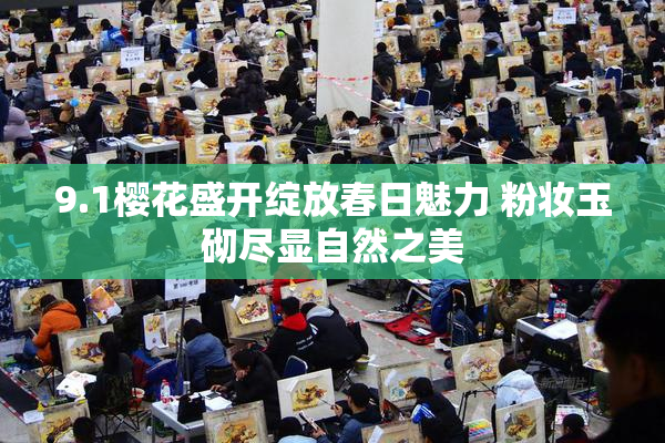 9.1樱花盛开绽放春日魅力 粉妆玉砌尽显自然之美