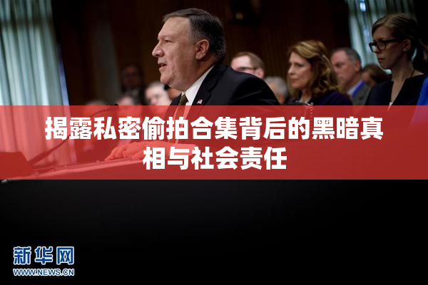 揭露私密偷拍合集背后的黑暗真相与社会责任