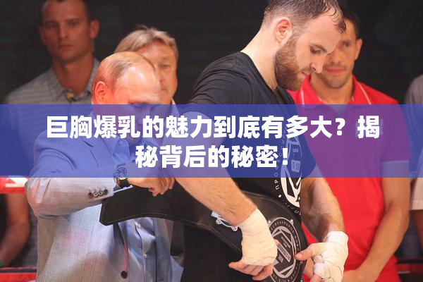 巨胸爆乳的魅力到底有多大？揭秘背后的秘密！