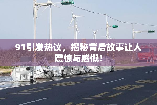 91引发热议，揭秘背后故事让人震惊与感慨！