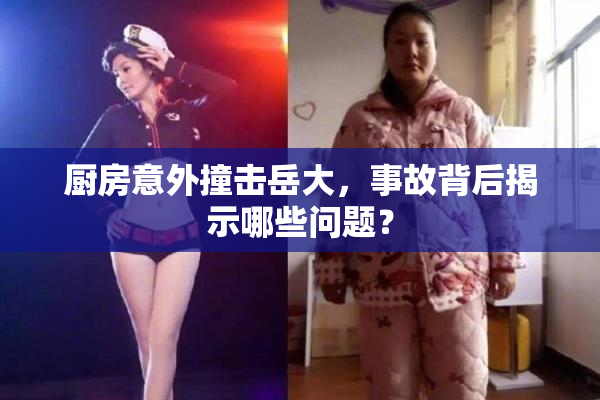 厨房意外撞击岳大，事故背后揭示哪些问题？