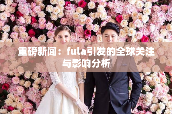 重磅新闻：fula引发的全球关注与影响分析