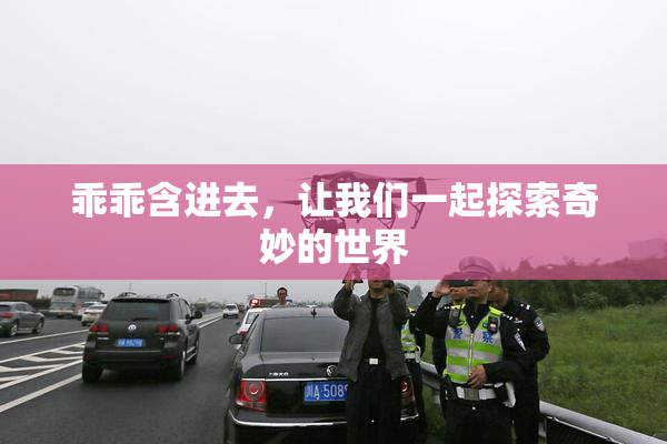 乖乖含进去，让我们一起探索奇妙的世界