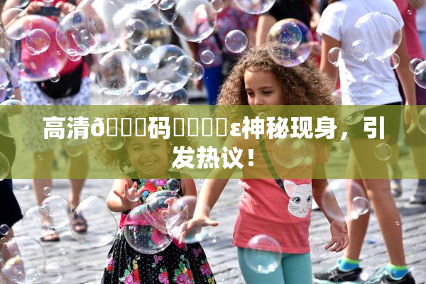 高清🈚码❌‌❌‌ε神秘现身，引发热议！