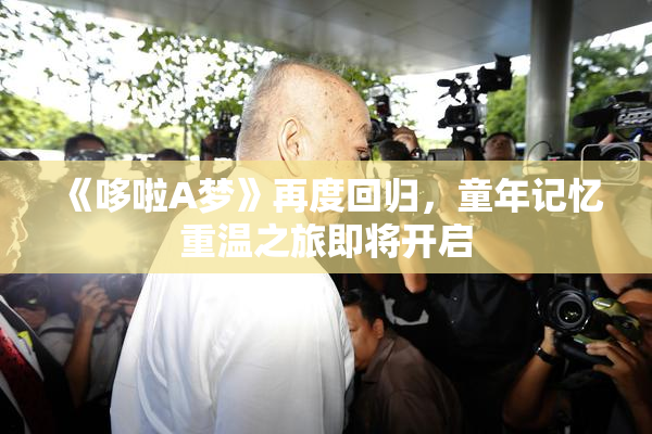 《哆啦A梦》再度回归，童年记忆重温之旅即将开启