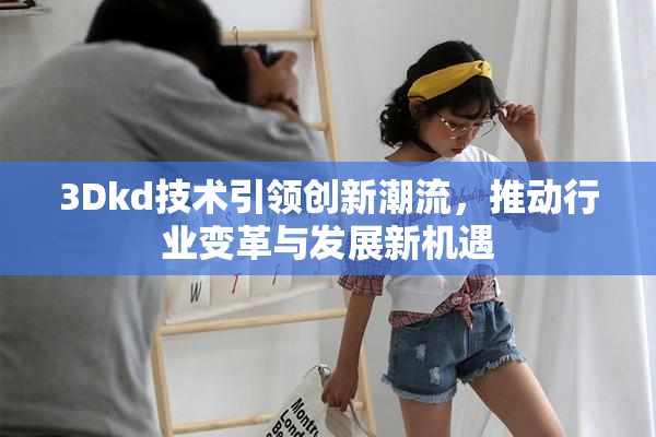 3Dkd技术引领创新潮流，推动行业变革与发展新机遇