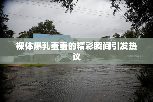裸体爆乳羞羞的精彩瞬间引发热议