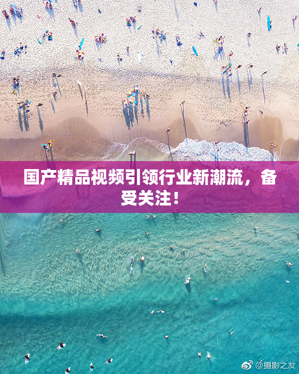 国产精品视频引领行业新潮流，备受关注！