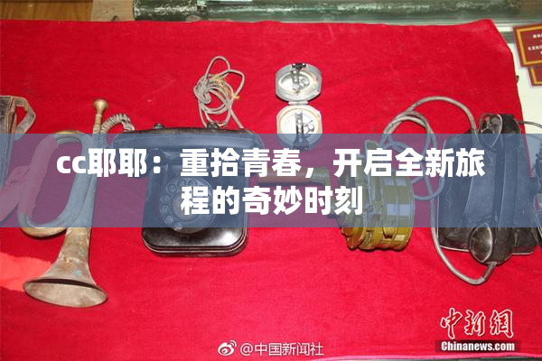 cc耶耶：重拾青春，开启全新旅程的奇妙时刻