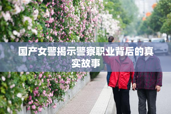 国产女警揭示警察职业背后的真实故事