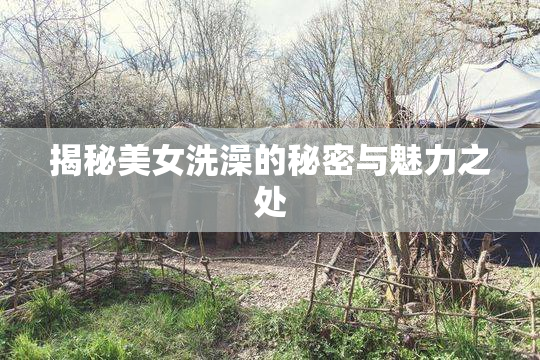 揭秘美女洗澡的秘密与魅力之处