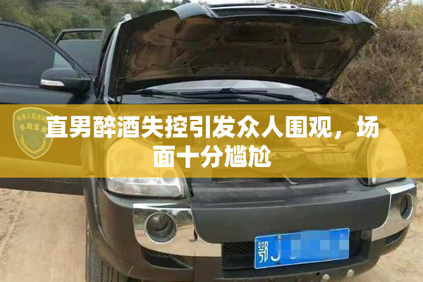 直男醉酒失控引发众人围观，场面十分尴尬
