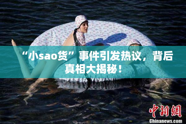 “小sao货”事件引发热议，背后真相大揭秘！