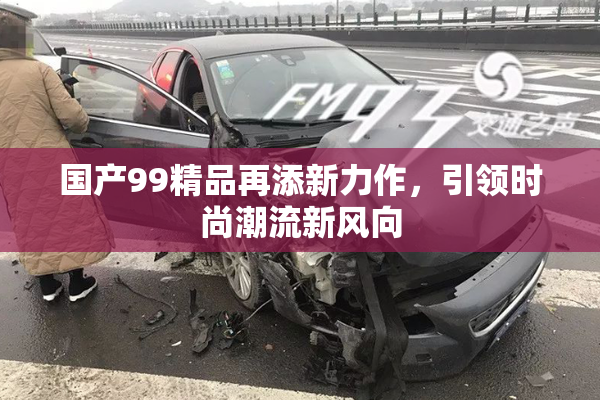 国产99精品再添新力作，引领时尚潮流新风向