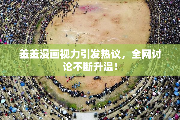 羞羞漫画视力引发热议，全网讨论不断升温！